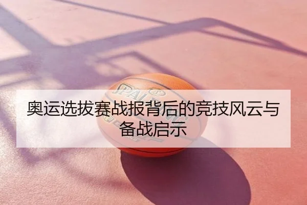 奥运选拔赛战报背后的竞技风云与备战启示