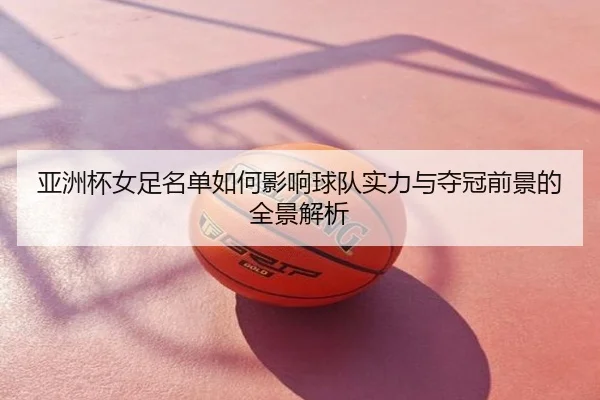 亚洲杯女足名单如何影响球队实力与夺冠前景的全景解析
