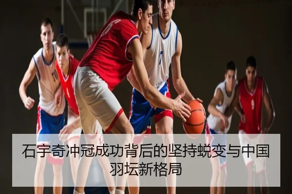 石宇奇冲冠成功背后的坚持蜕变与中国羽坛新格局