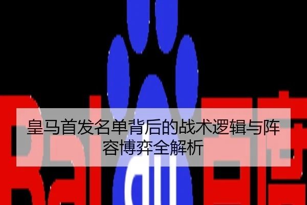 皇马首发名单背后的战术逻辑与阵容博弈全解析