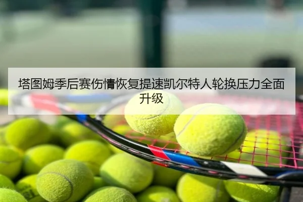 塔图姆季后赛伤情恢复提速凯尔特人轮换压力全面升级